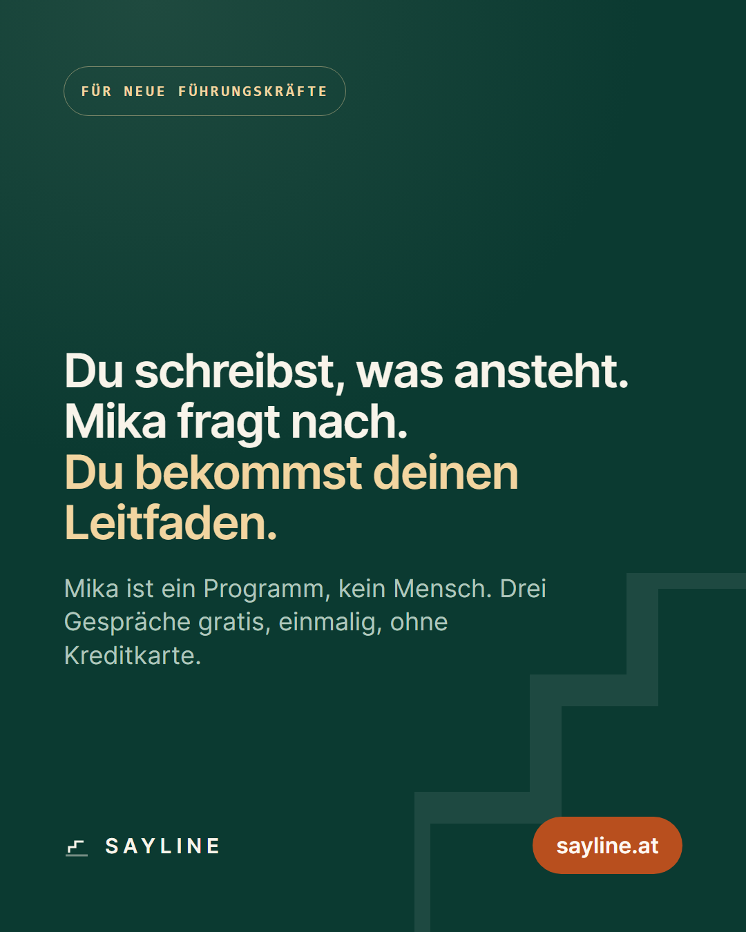 Oben die Zeile: Für neue Führungskräfte. Auf dunkelgrünem Grund in großer Schrift: Du schreibst, was ansteht. Mika fragt nach. Du bekommst deinen Leitfaden. Darunter: Mika ist ein Programm, kein Mensch. Drei Gespräche gratis, einmalig, ohne Kreditkarte. Unten das Sayline-Zeichen und ein Knopf sayline.at.